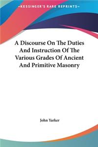 A Discourse on the Duties and Instruction of the Various Grades of Ancient and Primitive Masonry