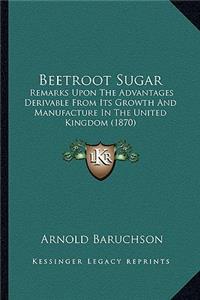 Beetroot Sugar: Remarks Upon The Advantages Derivable From Its Growth And Manufacture In The United Kingdom (1870)