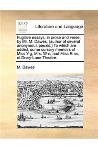 Fugitive Essays, in Prose and Verse, by Mr. M. Dawes, (Author of Several Anonymous Pieces. to Which Are Added, Some Cursory Memoirs of Miss Y-G, Mrs. W-N, and Miss R-NS, of Drury-Lane Theatre.