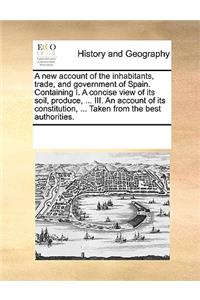 A new account of the inhabitants, trade, and government of Spain. Containing I. A concise view of its soil, produce, ... III. An account of its constitution, ... Taken from the best authorities.