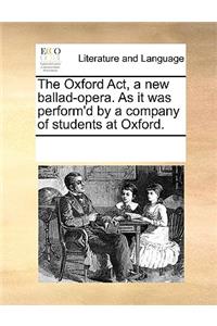 The Oxford Act, a new ballad-opera. As it was perform'd by a company of students at Oxford.