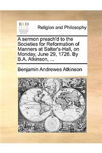 A sermon preach'd to the Societies for Reformation of Manners at Salter's-Hall, on Monday, June 29, 1726. By B.A. Atkinson, ...