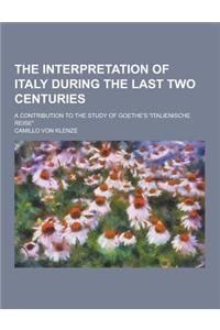 The Interpretation of Italy During the Last Two Centuries; A Contribution to the Study of Goethe's Italienische Reise