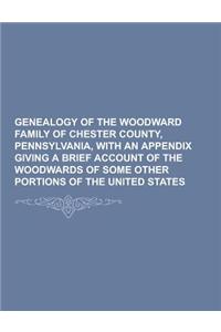 Genealogy of the Woodward Family of Chester County, Pennsylvania, with an Appendix Giving a Brief Account of the Woodwards of Some Other Portions of t