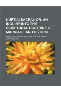 Nuptiae Sacrae; Or, an Inquiry Into the Scriptural Doctrine of Marriage and Divorce. Addressed to the Two Houses of Parliament