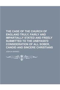 The Case of the Church of England Truly, Fairly and Impartially Stated and Freely Submitted to the Unbyass'd Consideration of All Sober, Candid and Si