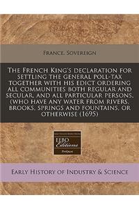 The French King's Declaration for Settling the General Poll-Tax Together with His Edict Ordering All Communities Both Regular and Secular, and All Particular Persons, (Who Have Any Water from Rivers, Brooks, Springs and Fountains, or Otherwise (169