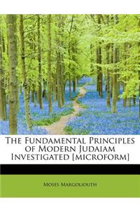 The Fundamental Principles of Modern Judaiam Investigated [Microform]