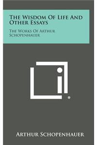 The Wisdom of Life and Other Essays: The Works of Arthur Schopenhauer