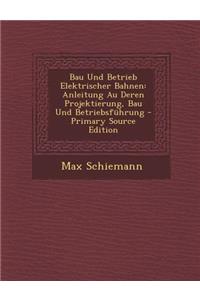 Bau Und Betrieb Elektrischer Bahnen: Anleitung Au Deren Projektierung, Bau Und Betriebsfuhrung