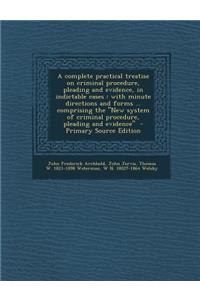 A Complete Practical Treatise on Criminal Procedure, Pleading and Evidence, in Indictable Cases