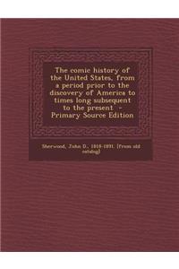 The Comic History of the United States, from a Period Prior to the Discovery of America to Times Long Subsequent to the Present