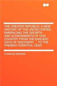 The Greater Republic; A New History of the United States, Embracing the Growth and Achievements of Our Country from the Earliest Days of Discovery ... to the Present Eventful Year