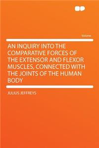 An Inquiry Into the Comparative Forces of the Extensor and Flexor Muscles, Connected with the Joints of the Human Body