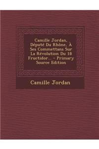 Camille Jordan, Député Du Rhône, À Ses Commettans Sur La Révolution Du 18 Fructidor... - Primary Source Edition