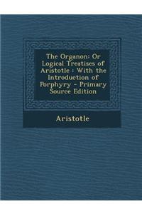 The Organon: Or Logical Treatises of Aristotle: With the Introduction of Porphyry