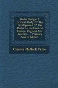 Poster Design: A Critical Study of the Development of the Poster in Continental Europe, England and America... - Primary Source Edition