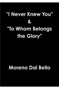 "I Never Knew You" "To Whom Belongs the Glory"