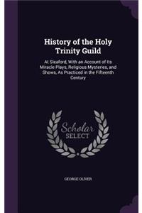 History of the Holy Trinity Guild: At Sleaford, With an Account of Its Miracle Plays, Religious Mysteries, and Shows, As Practiced in the Fifteenth Century