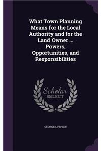 What Town Planning Means for the Local Authority and for the Land Owner ... Powers, Opportunities, and Responsibilities