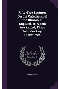 Fifty-Two Lectures On the Catechism of the Church of England. to Which Are Added, Three Introductory Discourses