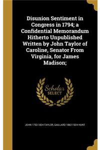 Disunion Sentiment in Congress in 1794; a Confidential Memorandum Hitherto Unpublished Written by John Taylor of Caroline, Senator From Virginia, for James Madison;