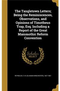 The Tangletown Letters; Being the Reminiscences, Observations, and Opinions of Timotheus Trap, Esq. Including a Report of the Great Mammothic Reform Convention
