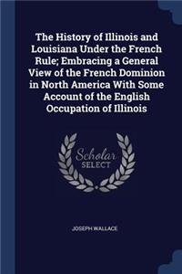 The History of Illinois and Louisiana Under the French Rule; Embracing a General View of the French Dominion in North America with Some Account of the English Occupation of Illinois