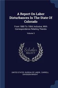 Report On Labor Disturbances In The State Of Colorado: From 1880 To 1904, Inclusive, With Correspondence Relating Thereto; Volume 3