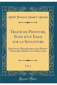 TraitÃ© de Peinture, Suivi d'Un Essai Sur La Sculpture, Vol. 1: Pour Servir d'Introduction Ã? Une Histoire Universelle, Relative Ã? Ces Beaux-Arts (Classic Reprint)