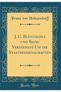 J. C. Bluntschli Und Seine Verdienste Um Die Staatswissenschaften (Classic Reprint)