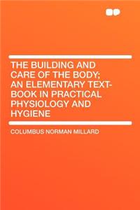 The Building and Care of the Body; An Elementary Text-Book in Practical Physiology and Hygiene