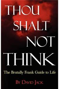 Thou Shalt Not Think: The Brutally Frank Guide to Life