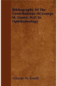 Bibliography Of The Contributions Of George M. Gould, M.D To Ophthalmology