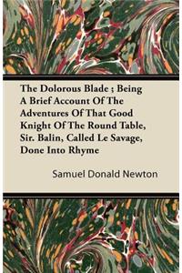 The Dolorous Blade; Being A Brief Account Of The Adventures Of That Good Knight Of The Round Table, Sir. Balin, Called Le Savage, Done Into Rhyme
