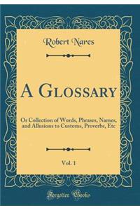 A Glossary, Vol. 1: Or Collection of Words, Phrases, Names, and Allusions to Customs, Proverbs, Etc (Classic Reprint)