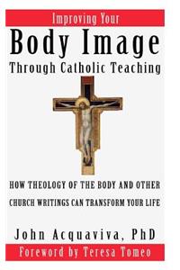 Improving Your Body Image Through Catholic Teaching: How Theology of the Body and Other Church Writings Can Transform Your Life