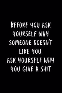 Before You Ask Yourself Why Someone Doesn't Like You, Ask Yourself Why You Give A Shit