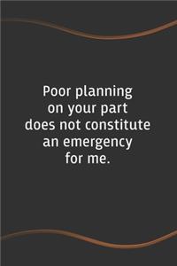 Poor planning on your part does not constitute an emergency for me