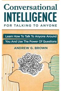 Conversational Intelligence for Talking to Anyone: Learn How to Talk to Anyone Around You and Use the Power of Questions