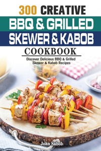 300 Creative BBQ & Grilled Skewer & Kabob Cookbook