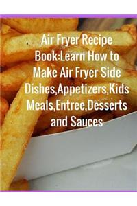 Air Fryer Recipe Book: Learn How to Make Air Fryer Side Dishes, Appetizers, Kids Meals, Entree, Desserts and Sauces