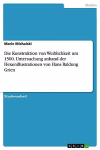 Die Konstruktion von Weiblichkeit um 1500. Untersuchung anhand der Hexenillustrationen von Hans Baldung Grien