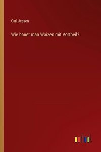 Wie bauet man Waizen mit Vortheil?