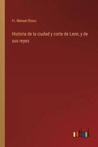 Historia de la ciudad y corte de Leon, y de sus reyes