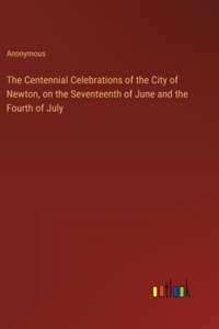 Centennial Celebrations of the City of Newton, on the Seventeenth of June and the Fourth of July