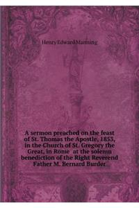 A Sermon Preached on the Feast of St. Thomas the Apostle, 1853, in the Church of St. Gregory the Great, in Rome at the Solemn Benediction of the Right Reverend Father M. Bernard Burder