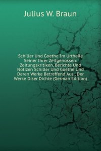 Schiller Und Goethe Im Urtheile Seiner Ihrer Zeitgenossen: Zeitungskritiken, Berichte Und Notizen Schiller Und Goethe Und Deren Werke Betreffend Aus . Der Werke Diser Dichte (German Edition)