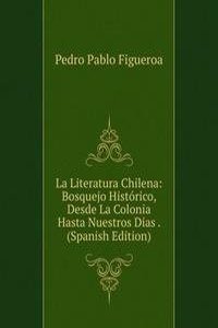 La Literatura Chilena: Bosquejo Historico, Desde La Colonia Hasta Nuestros Dias . (Spanish Edition)