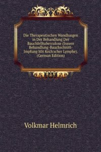 Die Therapeutischen Wandlungen in Der Behandlung Der Bauchfelltuberculose (Innere Behandlung-Bauchschnitt-Impfung Mit Koch'scher Lymphe). (German Edition)